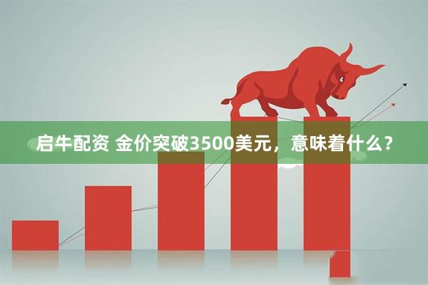 启牛配资 金价突破3500美元，意味着什么？