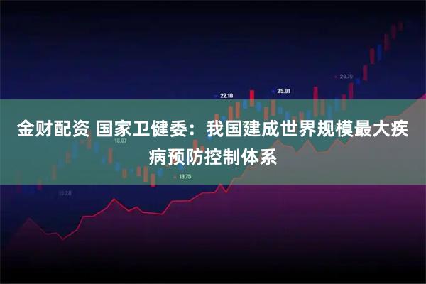 金财配资 国家卫健委：我国建成世界规模最大疾病预防控制体系