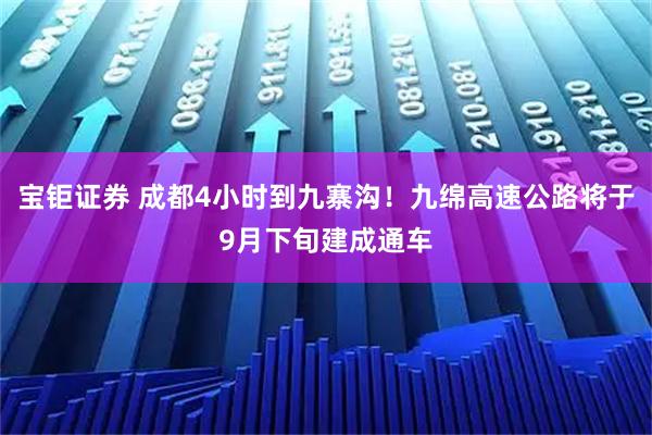 宝钜证券 成都4小时到九寨沟！九绵高速公路将于9月下旬建成通车