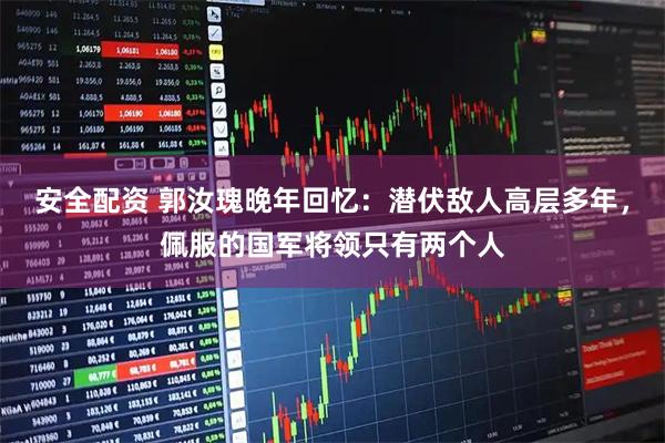 安全配资 郭汝瑰晚年回忆：潜伏敌人高层多年，佩服的国军将领只有两个人