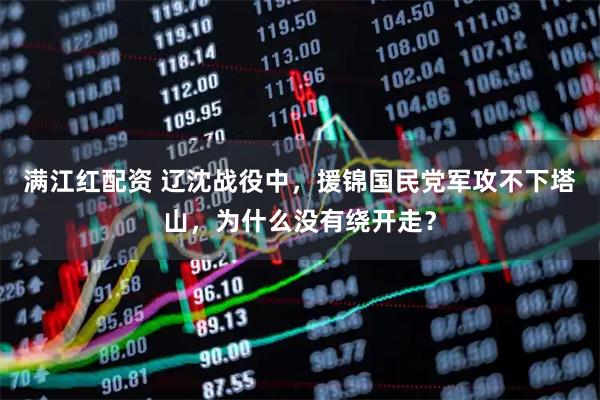 满江红配资 辽沈战役中，援锦国民党军攻不下塔山，为什么没有绕开走？