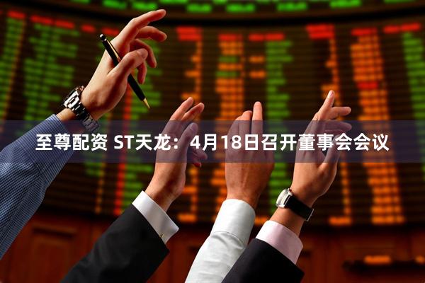 至尊配资 ST天龙：4月18日召开董事会会议