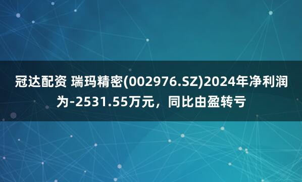 冠达配资 瑞玛精密(002976.SZ)2024年净利润为-2531.55万元，同比由盈转亏