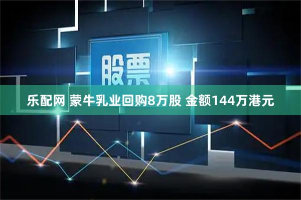 乐配网 蒙牛乳业回购8万股 金额144万港元