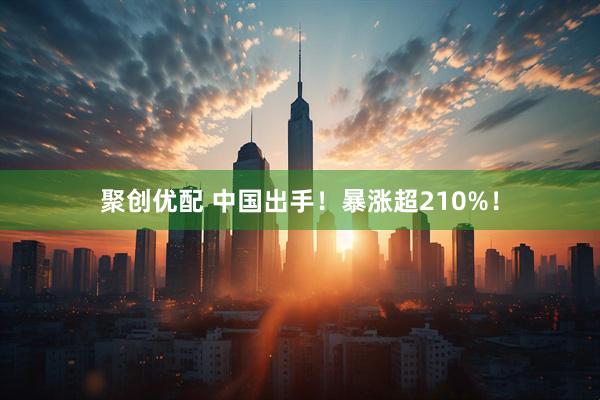 聚创优配 中国出手！暴涨超210%！