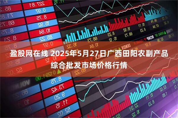 盈股网在线 2025年5月27日广西田阳农副产品综合批发市场价格行情