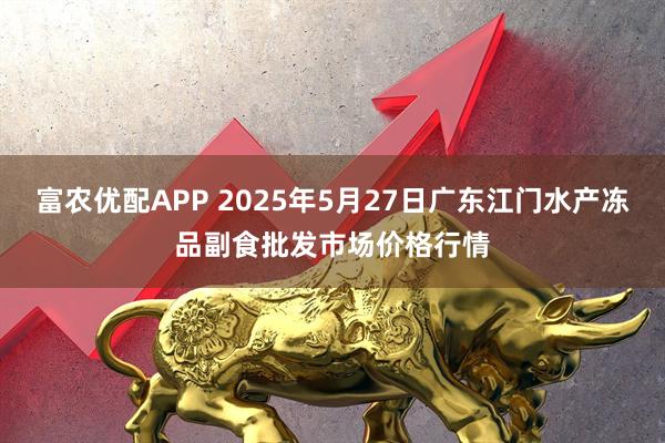 富农优配APP 2025年5月27日广东江门水产冻品副食批发市场价格行情