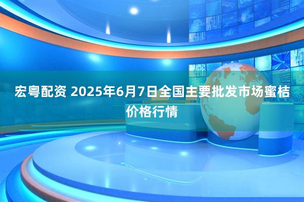 宏粤配资 2025年6月7日全国主要批发市场蜜桔价格行情