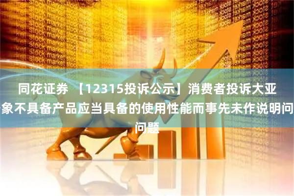 同花证券 【12315投诉公示】消费者投诉大亚圣象不具备产品应当具备的使用性能而事先未作说明问题
