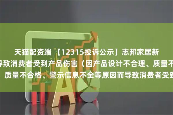 天猫配资端 【12315投诉公示】志邦家居新增2件投诉公示，涉及导致消费者受到产品伤害（因产品设计不合理、质量不合格、警示信息不全等原因而导致消费者受到产品伤害）问题等
