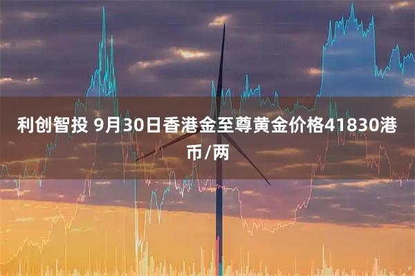 利创智投 9月30日香港金至尊黄金价格41830港币/两
