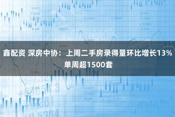鑫配资 深房中协：上周二手房录得量环比增长13% 单周超1500套