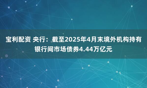 宝利配资 央行：截至2025年4月末境外机构持有银行间市场债券4.44万亿元