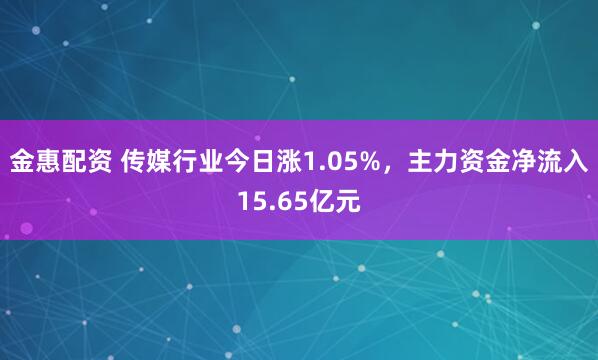 金惠配资 传媒行业今日涨1.05%，主力资金净流入15.65亿元