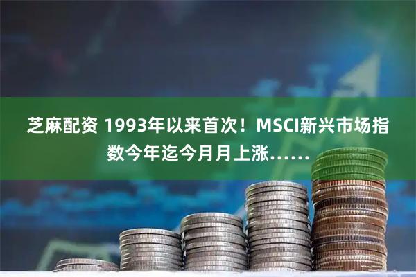 芝麻配资 1993年以来首次！MSCI新兴市场指数今年迄今月月上涨……