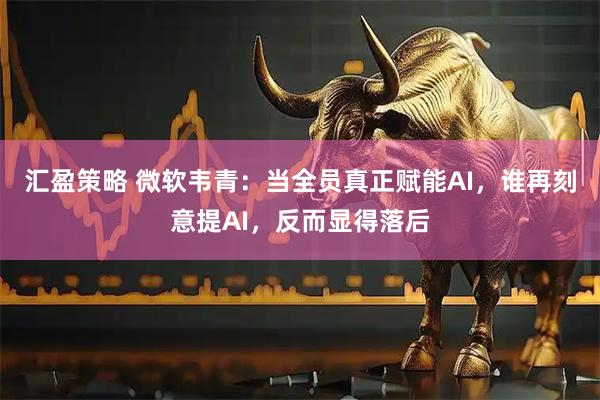 汇盈策略 微软韦青：当全员真正赋能AI，谁再刻意提AI，反而显得落后
