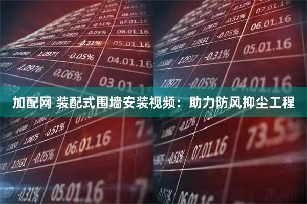 加配网 装配式围墙安装视频：助力防风抑尘工程