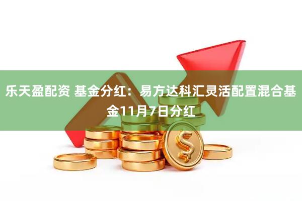 乐天盈配资 基金分红：易方达科汇灵活配置混合基金11月7日分红