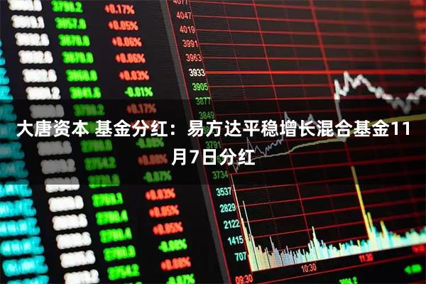 大唐资本 基金分红：易方达平稳增长混合基金11月7日分红