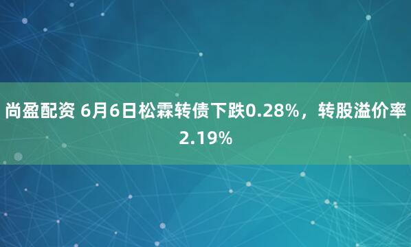 尚盈配资 6月6日松霖转债下跌0.28%，转股溢价率2.19%