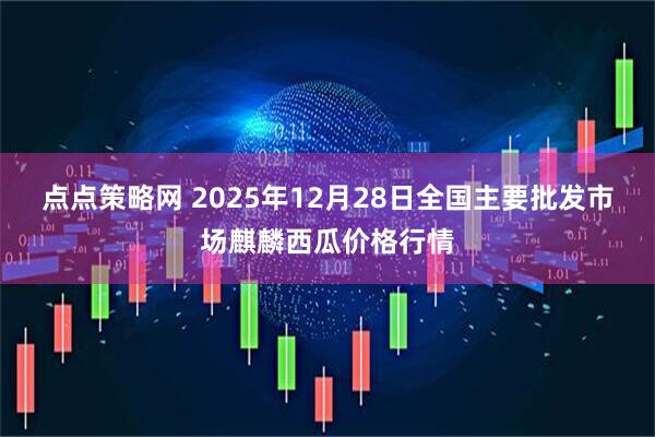 点点策略网 2025年12月28日全国主要批发市场麒麟西瓜价格行情