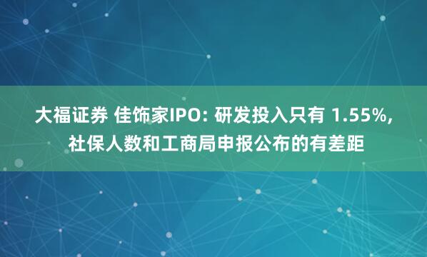 大福证券 佳饰家IPO: 研发投入只有 1.55%, 社保人数和工商局申报公布的有差距