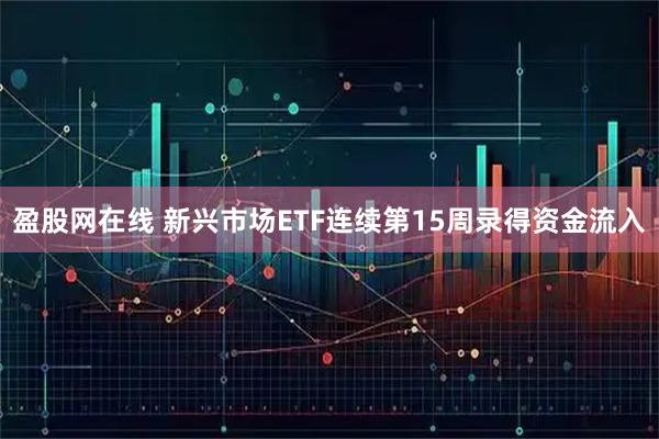 盈股网在线 新兴市场ETF连续第15周录得资金流入