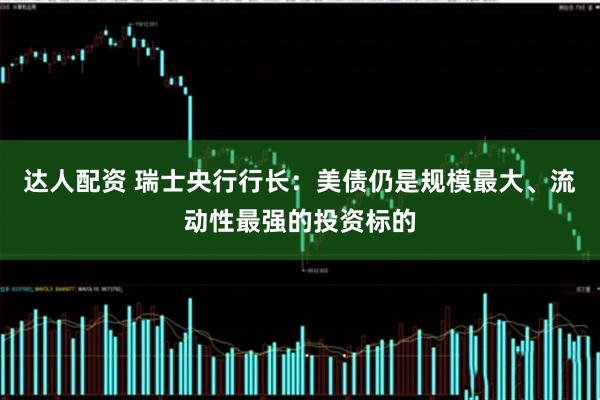 达人配资 瑞士央行行长：美债仍是规模最大、流动性最强的投资标的