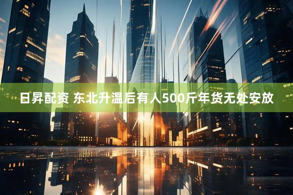 日昇配资 东北升温后有人500斤年货无处安放