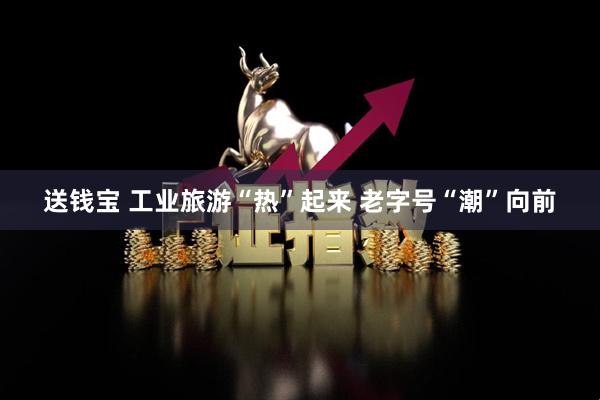 送钱宝 工业旅游“热”起来 老字号“潮”向前