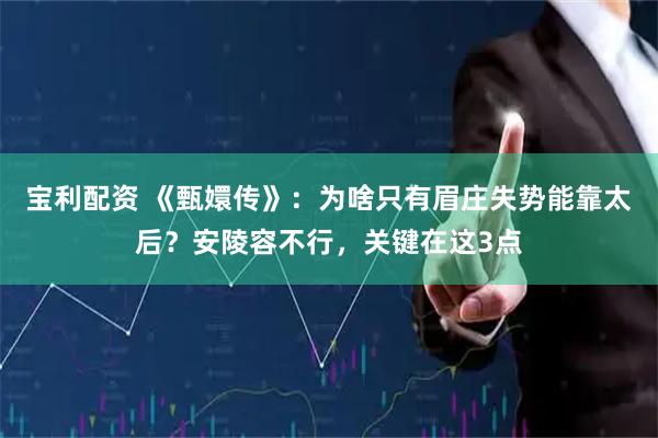宝利配资 《甄嬛传》：为啥只有眉庄失势能靠太后？安陵容不行，关键在这3点