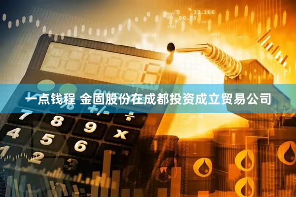 一点钱程 金固股份在成都投资成立贸易公司