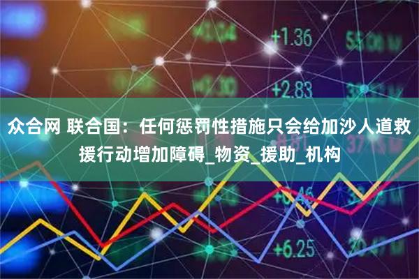 众合网 联合国：任何惩罚性措施只会给加沙人道救援行动增加障碍_物资_援助_机构